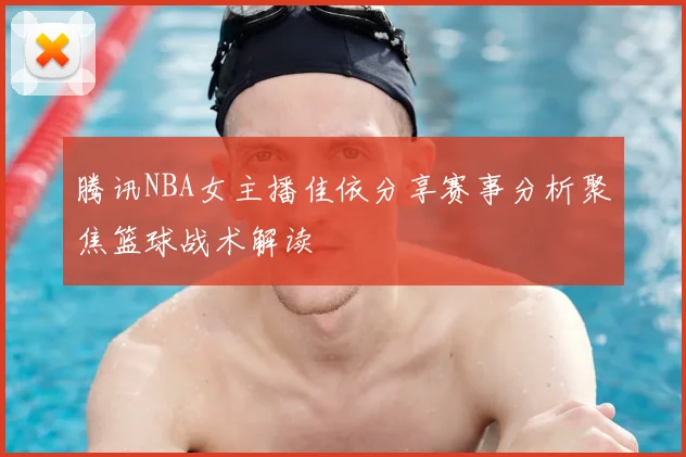 腾讯NBA女主播佳依分享赛事分析聚焦篮球战术解读