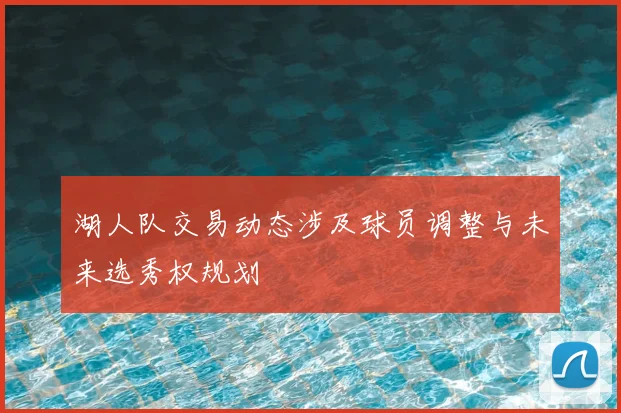 湖人队交易动态涉及球员调整与未来选秀权规划