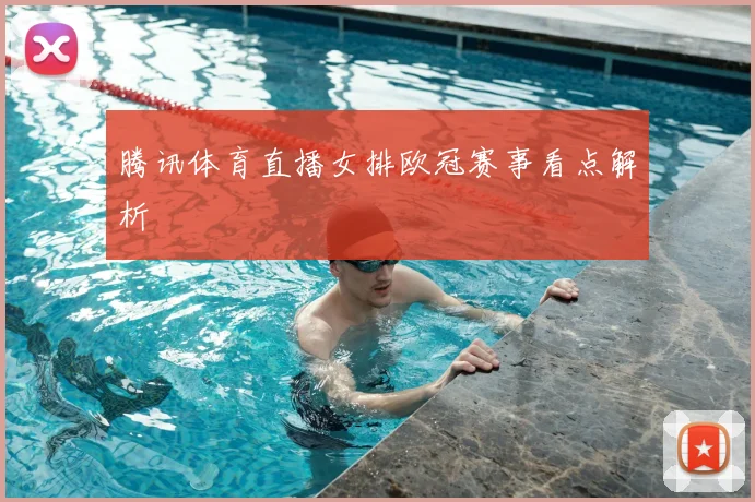 腾讯体育直播女排欧冠赛事看点解析